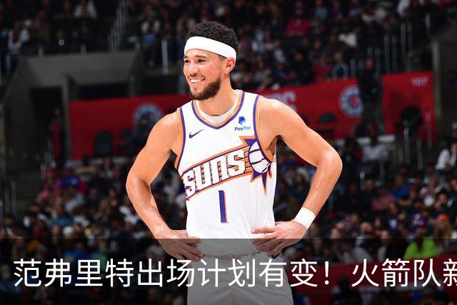 范弗里特出场计划有变！火箭队新援变首发？2年1300万，捡漏主力控卫