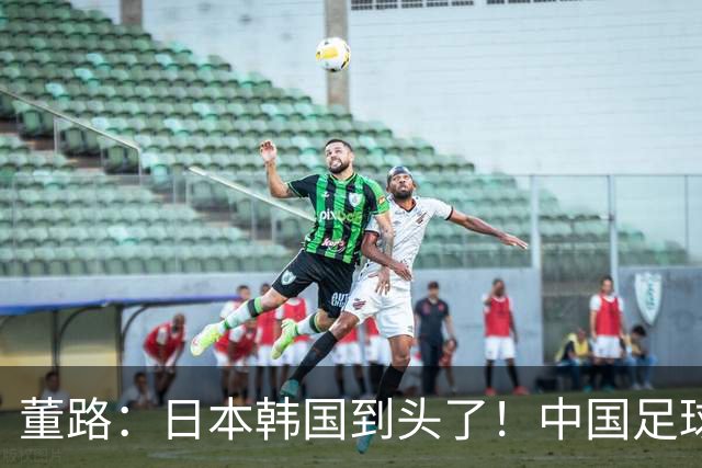 董路：日本韩国到头了！中国足球春天来了 国足未来能进世界杯16强