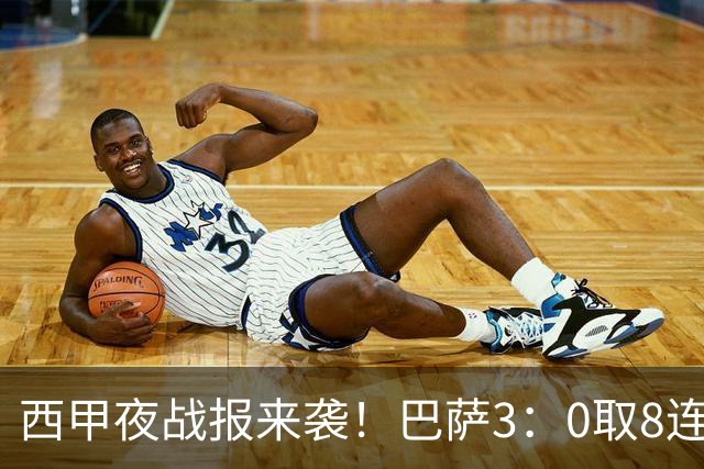 西甲夜战报来袭！巴萨3：0取8连胜积24分，皇马1：0+维尼修斯直红