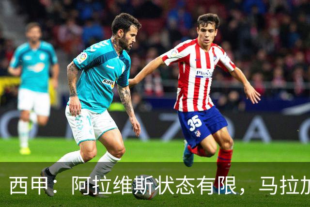 西甲：阿拉维斯状态有限，马拉加能否走出低谷？阿拉维斯VS马拉加