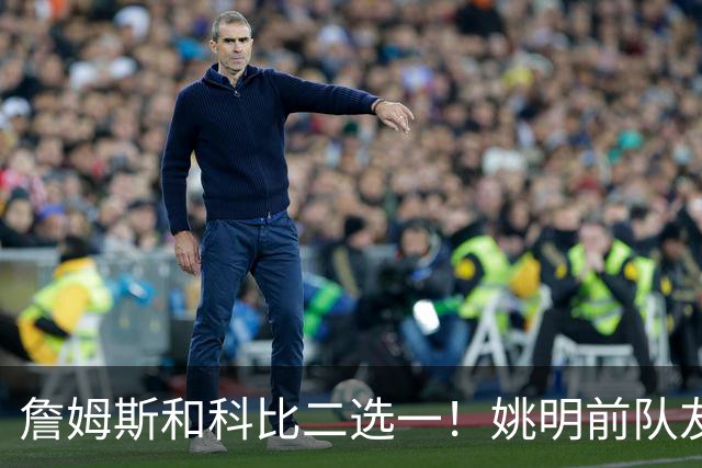 詹姆斯和科比二选一！姚明前队友：詹姆斯是更好的球员！