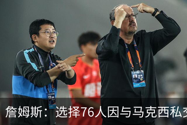 詹姆斯：选择76人因与马克西私交 布朗交易 以及我想帮恩比德夺冠