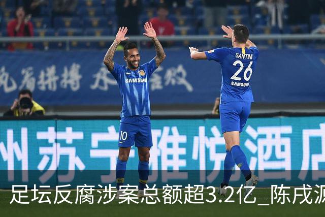 足坛反腐涉案总额超3.2亿 陈戌源李铁2人达2亿