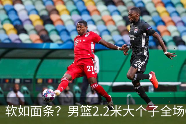 软如面条？男篮2.2米大个子全场0分，球迷质问：为啥不带上周琦？