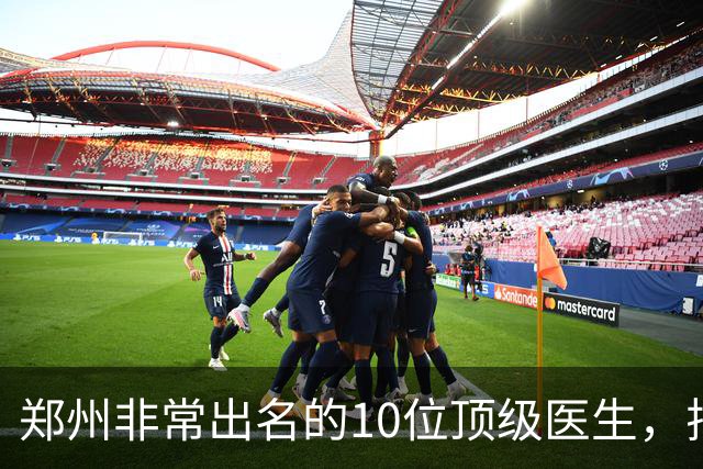 郑州非常出名的10位顶级医生，排名可不分先后，建议收藏