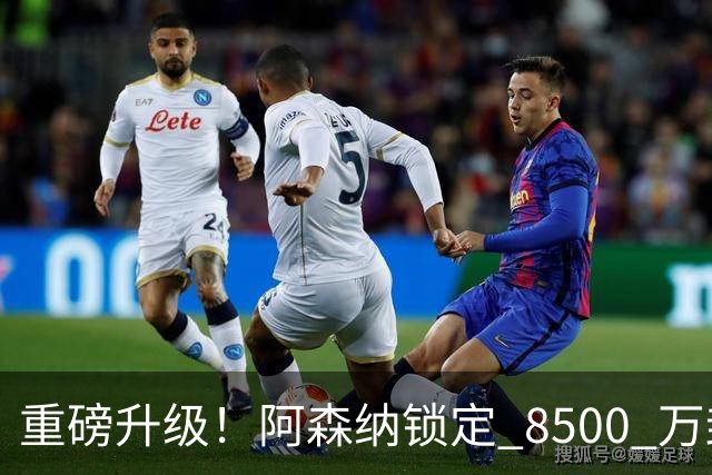 重磅升级！阿森纳锁定 8500 万封神引援！全面碾压队内新援