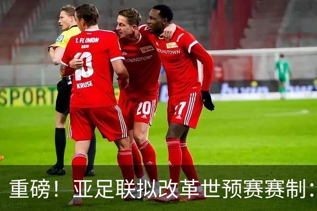 重磅！亚足联拟改革世预赛赛制：推出国家联赛，亚洲前18名成世界杯刚性门槛