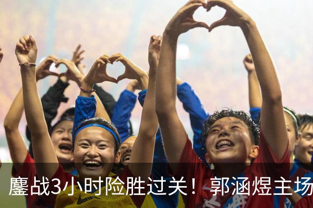 鏖战3小时险胜过关！郭涵煜主场继续突破之旅，首进1000赛16强