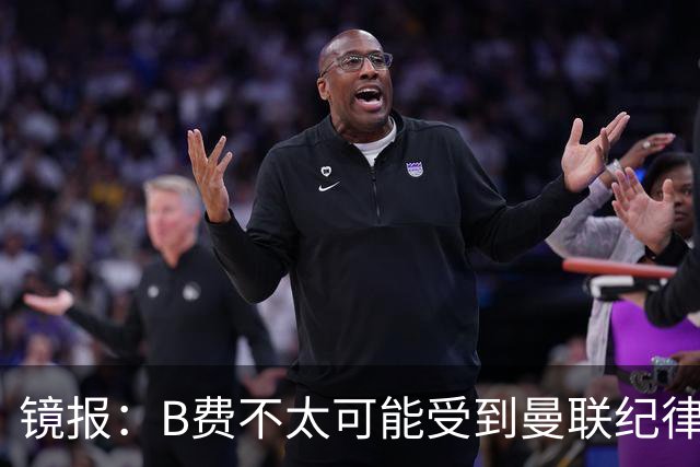 镜报：B费不太可能受到曼联纪律处分，但内部对他的言论感到失望