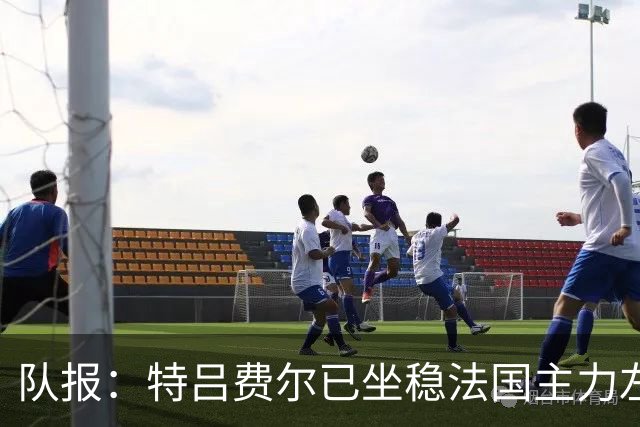 队报：特吕费尔已坐稳法国主力左后卫位置，他是本次集训最大赢家