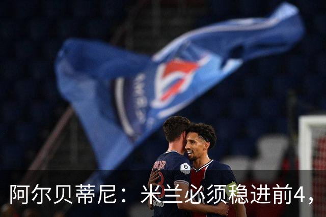 阿尔贝蒂尼：米兰必须稳进前4，始终瞄准最高目标