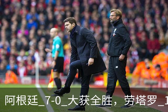 阿根廷 7‑0 大获全胜，劳塔罗 1 射 2 传状态火热