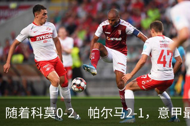 随着科莫0-2，帕尔马2-1，意甲最新积分榜出炉