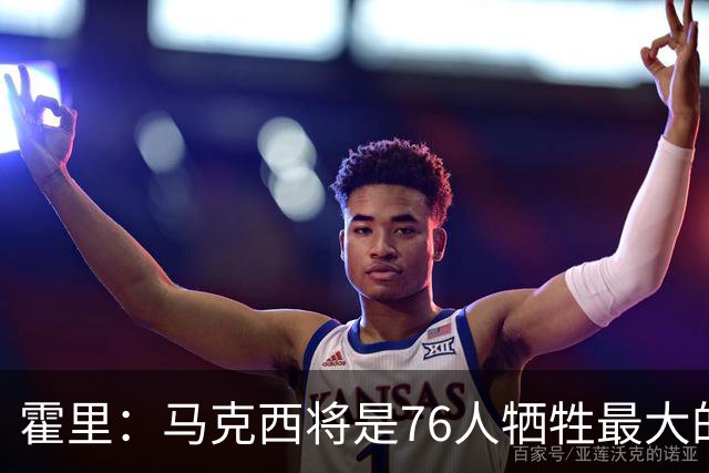 霍里：马克西将是76人牺牲最大的人 他会像加兰一样失去球权