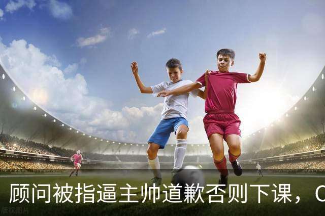 顾问被指逼主帅道歉否则下课，C罗风波再升级