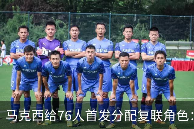 马克西给76人首发分配复联角色：詹姆斯是美队，恩比德是浩克