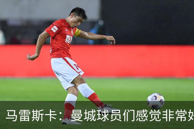 马雷斯卡：曼城球员们感觉非常好，不在意外界噪音