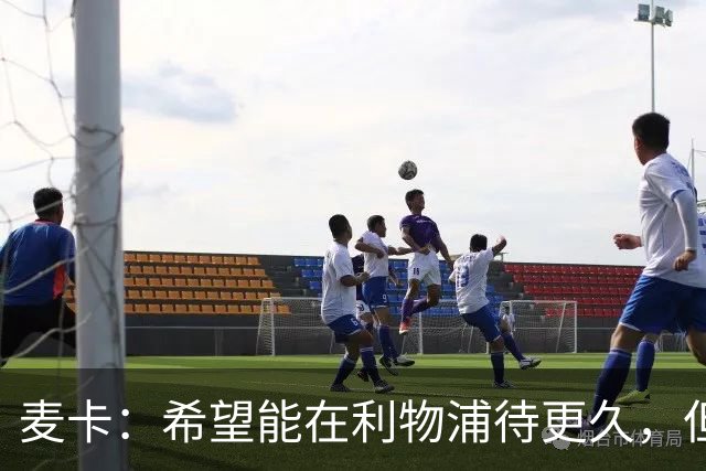 麦卡：希望能在利物浦待更久，但如果最后只待两年也没关系