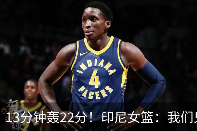 13分钟轰22分！印尼女篮：我们只能5个人包夹她