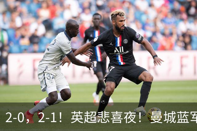 2-0，2-1！英超悲喜夜！曼城蓝军纷纷告负，枪手完胜，热刺爆冷！