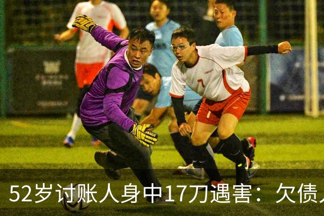 52岁讨账人身中17刀遇害：欠债人杀了讨债人？撕碎的不止是诚信！
