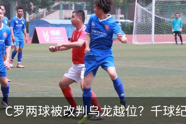 C罗两球被改判乌龙越位？千球纪录生变