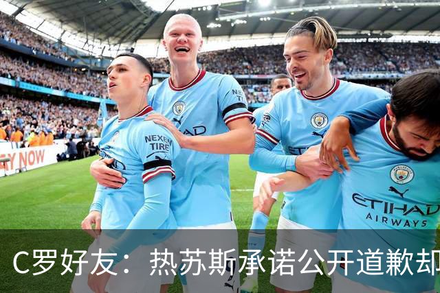 C罗好友：热苏斯承诺公开道歉却让C罗处境更糟，他才爆发