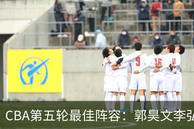 CBA第五轮最佳阵容：郭昊文李弘权同砍27+入选