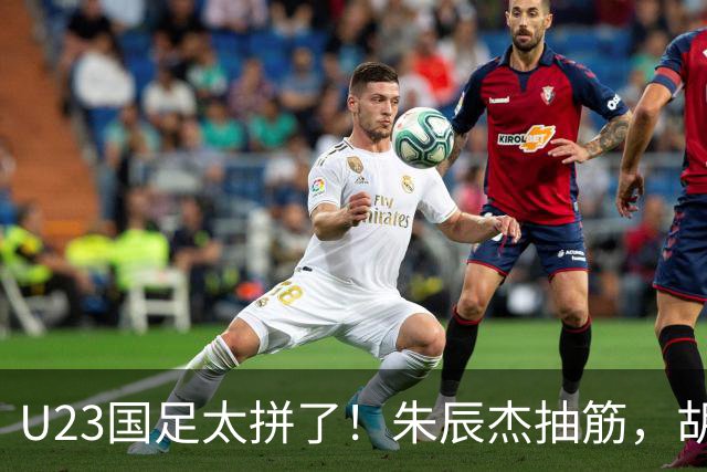 U23国足太拼了！朱辰杰抽筋，胡荷韬血流满面，毛伟杰用脸挡球